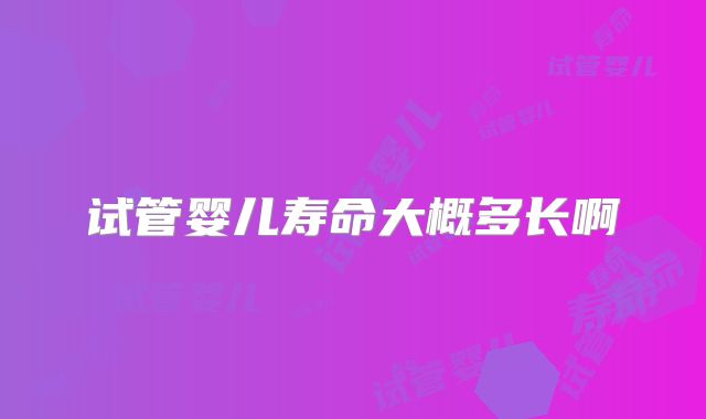 试管婴儿寿命大概多长啊