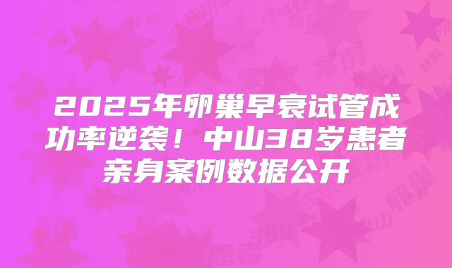 2025年卵巢早衰试管成功率逆袭！中山38岁患者亲身案例数据公开