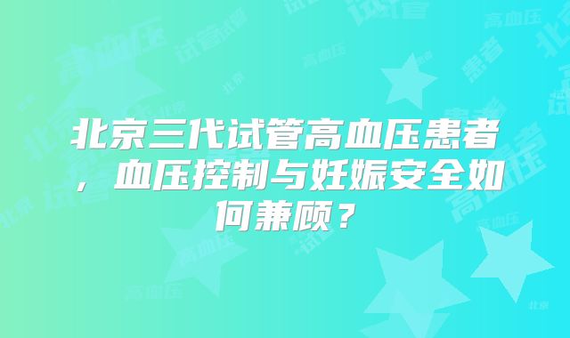 北京三代试管高血压患者，血压控制与妊娠安全如何兼顾？