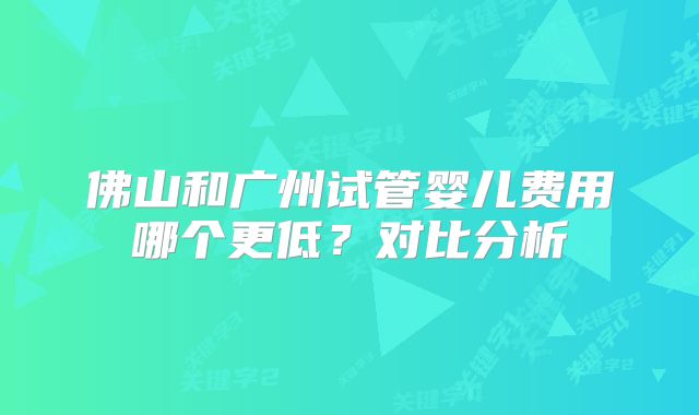 佛山和广州试管婴儿费用哪个更低？对比分析