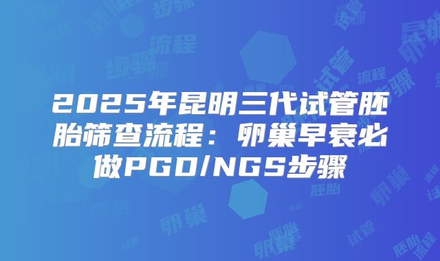 2025年昆明三代试管胚胎筛查流程：卵巢早衰必做PGD/NGS步骤