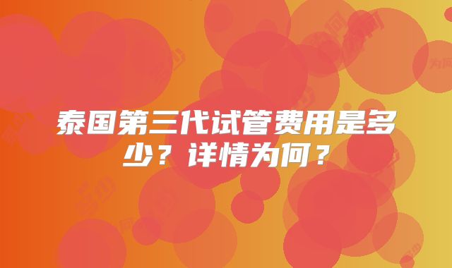 泰国第三代试管费用是多少？详情为何？