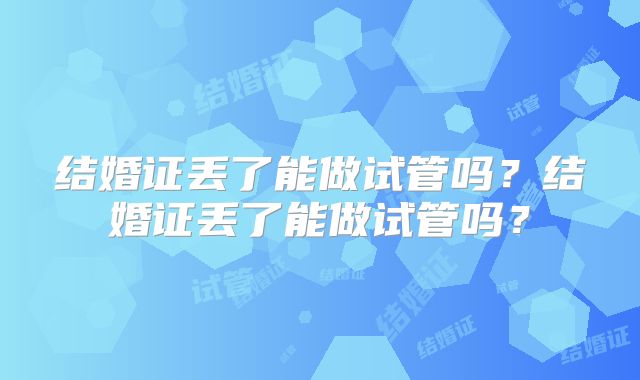 结婚证丢了能做试管吗？结婚证丢了能做试管吗？