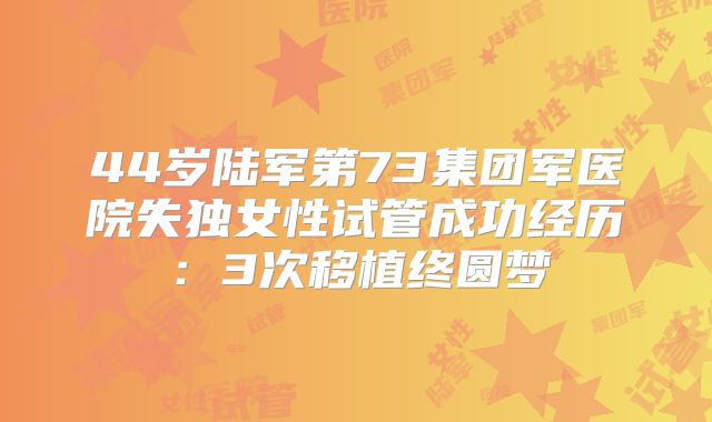 44岁陆军第73集团军医院失独女性试管成功经历：3次移植终圆梦