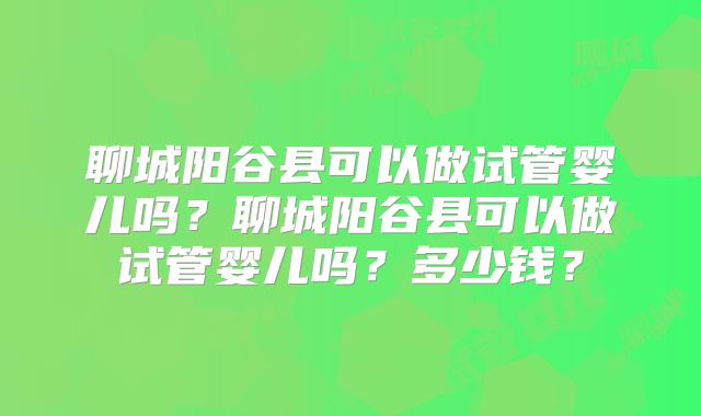 聊城阳谷县可以做试管婴儿吗？聊城阳谷县可以做试管婴儿吗？多少钱？