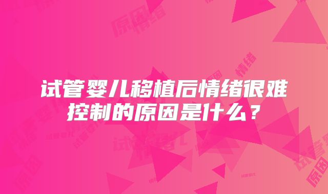 试管婴儿移植后情绪很难控制的原因是什么？