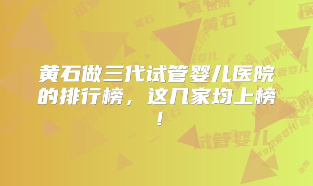 黄石做三代试管婴儿医院的排行榜，这几家均上榜！