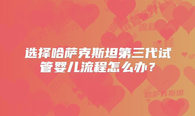 选择哈萨克斯坦第三代试管婴儿流程怎么办？