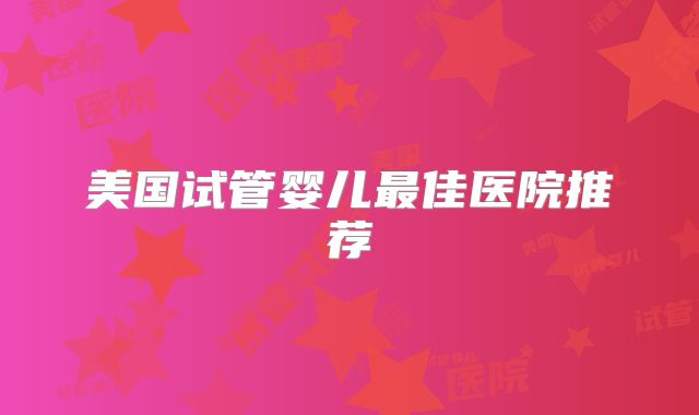 美国试管婴儿最佳医院推荐