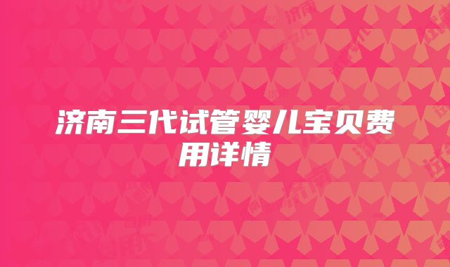 济南三代试管婴儿宝贝费用详情