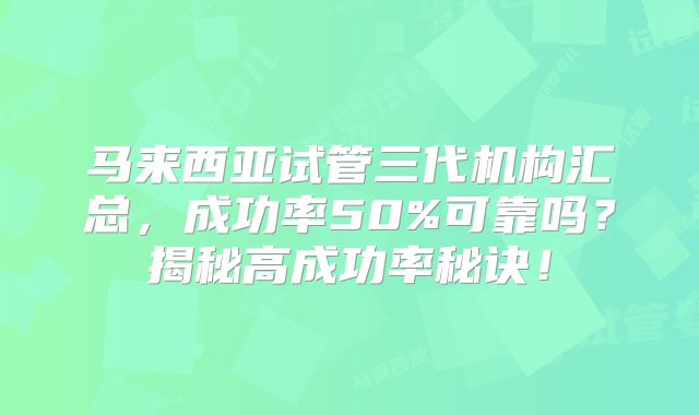 马来西亚试管三代机构汇总,成功率50%可靠吗?揭秘高成功率秘诀!