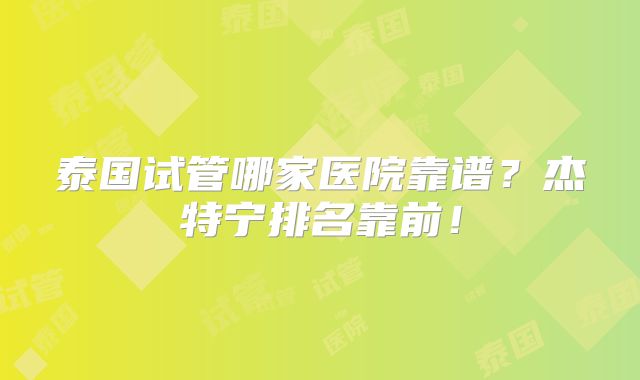 泰国试管哪家医院靠谱？杰特宁排名靠前！