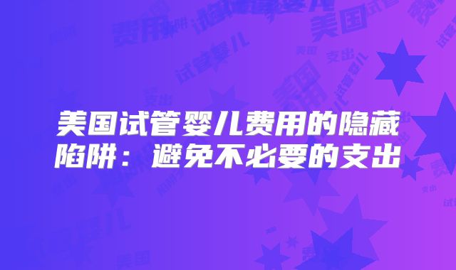 美国试管婴儿费用的隐藏陷阱：避免不必要的支出