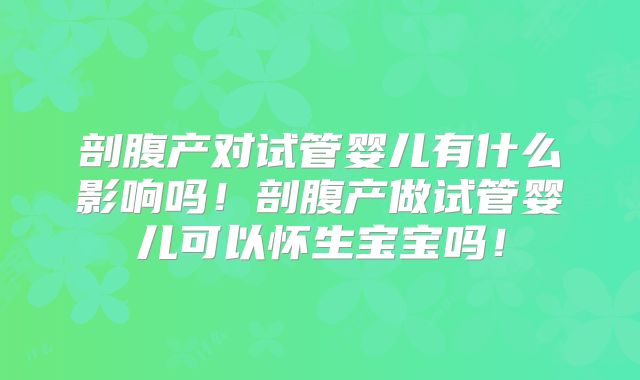 剖腹产对试管婴儿有什么影响吗！剖腹产做试管婴儿可以怀生宝宝吗！
