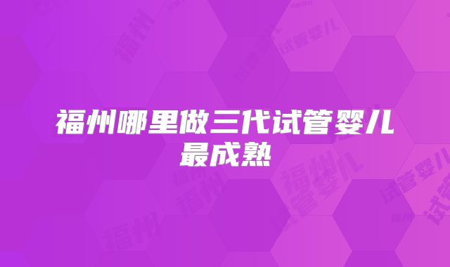 福州哪里做三代试管婴儿最成熟