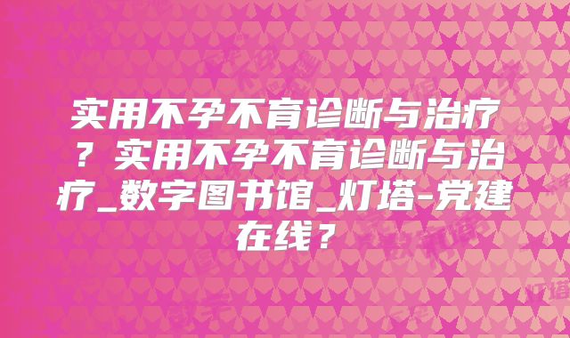 实用不孕不育诊断与治疗？实用不孕不育诊断与治疗_数字图书馆_灯塔-党建在线？