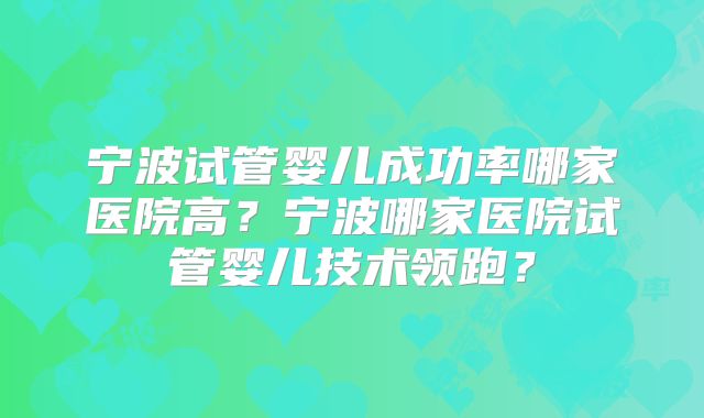 宁波试管婴儿成功率哪家医院高？宁波哪家医院试管婴儿技术领跑？