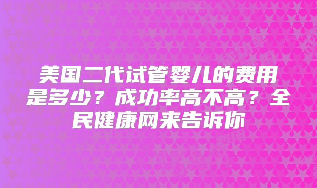 美国二代试管婴儿的费用是多少？成功率高不高？全民健康网来告诉你