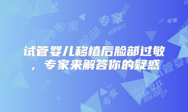 试管婴儿移植后脸部过敏，专家来解答你的疑惑