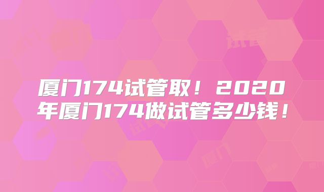 厦门174试管取！2020年厦门174做试管多少钱！