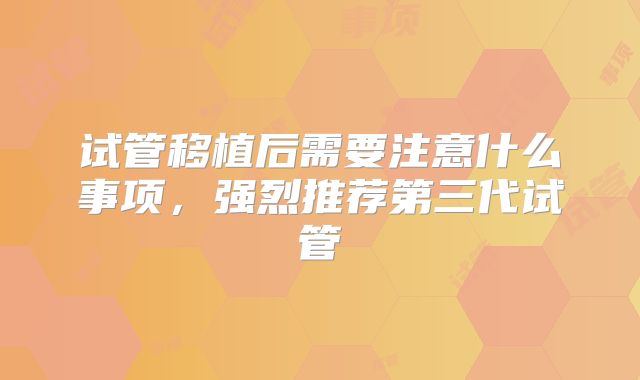试管移植后需要注意什么事项，强烈推荐第三代试管