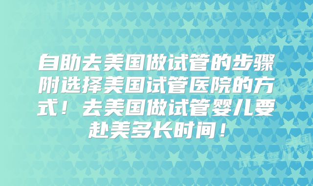 自助去美国做试管的步骤附选择美国试管医院的方式!去美国做试管婴儿要赴美多长时间!