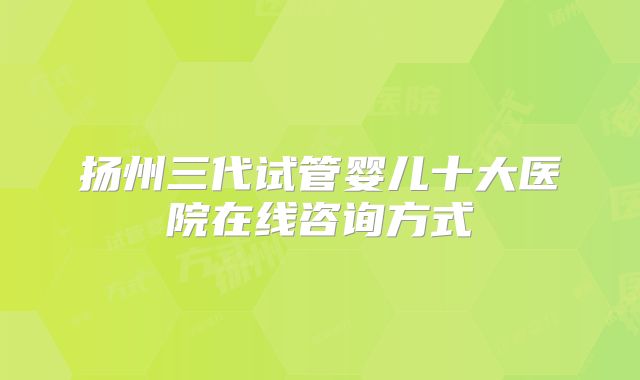 扬州三代试管婴儿十大医院在线咨询方式