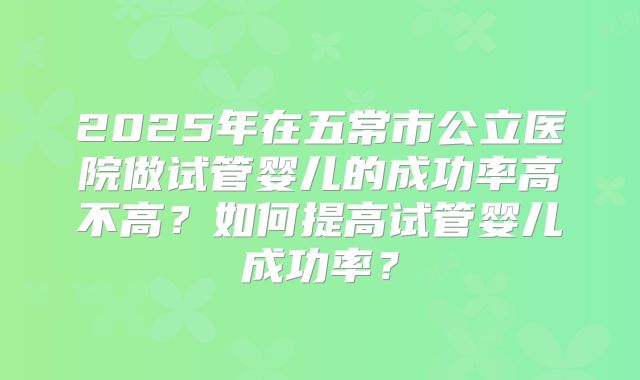 2025年在五常市公立医院做试管婴儿的成功率高不高？如何提高试管婴儿成功率？