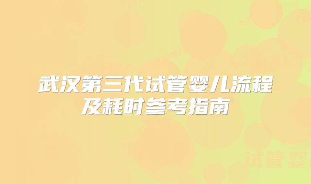 武汉第三代试管婴儿流程及耗时参考指南