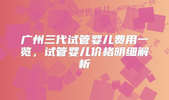 广州三代试管婴儿费用一览，试管婴儿价格明细解析