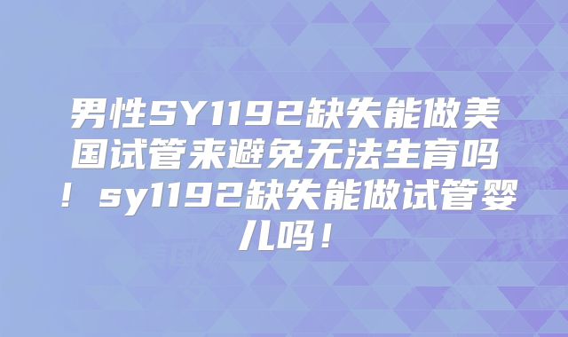 男性SY1192缺失能做美国试管来避免无法生育吗！sy1192缺失能做试管婴儿吗！
