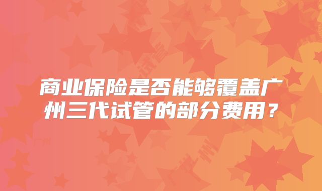商业保险是否能够覆盖广州三代试管的部分费用？