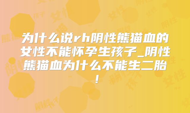 为什么说rh阴性熊猫血的女性不能怀孕生孩子_阴性熊猫血为什么不能生二胎!