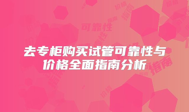 去专柜购买试管可靠性与价格全面指南分析