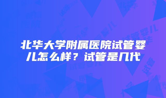 北华大学附属医院试管婴儿怎么样？试管是几代