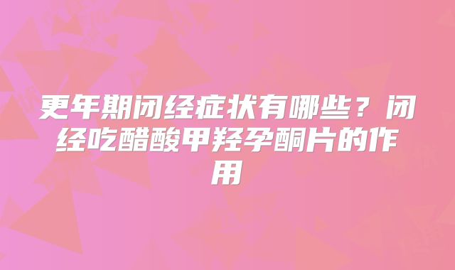 更年期闭经症状有哪些?闭经吃醋酸甲羟孕酮片的作用