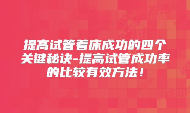 提高试管着床成功的四个关键秘诀-提高试管成功率的比较有效方法！
