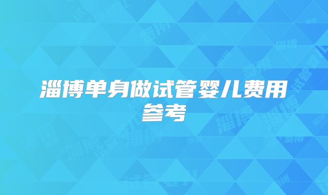 淄博单身做试管婴儿费用参考