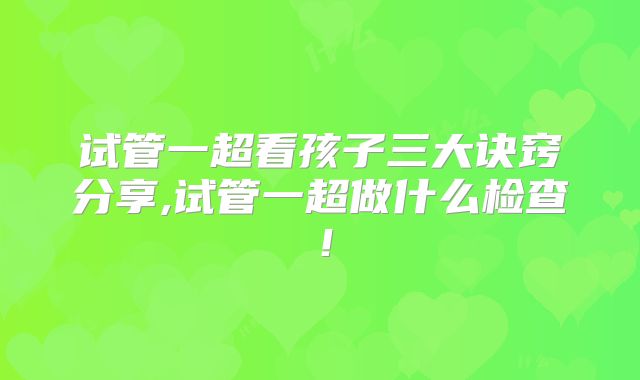试管一超看孩子三大诀窍分享,试管一超做什么检查!