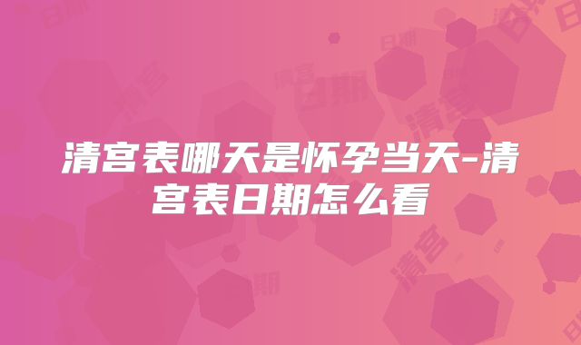 清宫表哪天是怀孕当天-清宫表日期怎么看