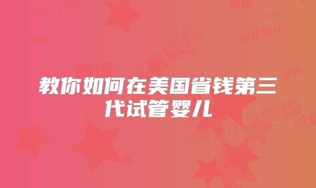 教你如何在美国省钱第三代试管婴儿