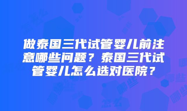做泰国三代试管婴儿前注意哪些问题？泰国三代试管婴儿怎么选对医院？