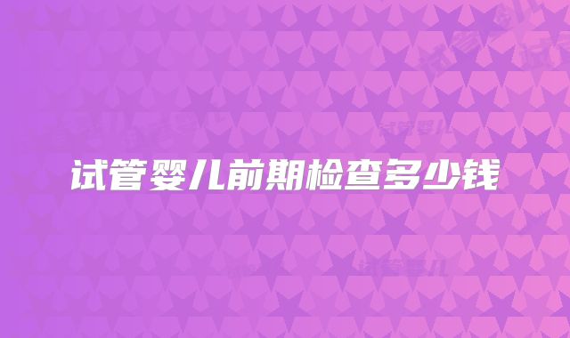 试管婴儿前期检查多少钱