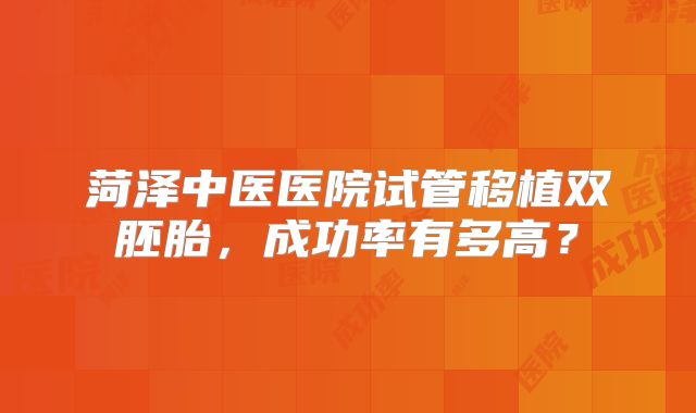 菏泽中医医院试管移植双胚胎，成功率有多高？