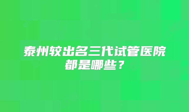 泰州较出名三代试管医院都是哪些？
