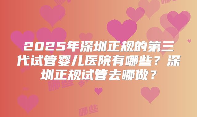 2025年深圳正规的第三代试管婴儿医院有哪些？深圳正规试管去哪做？