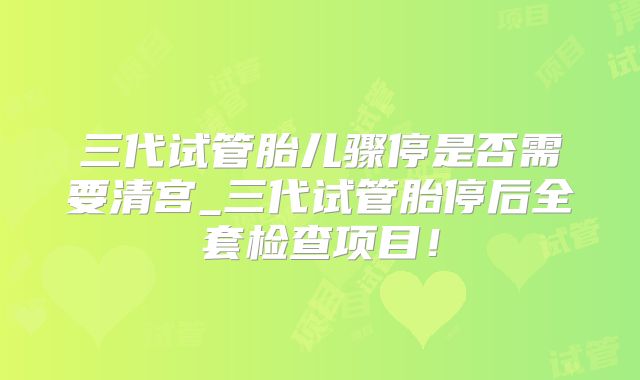 三代试管胎儿骤停是否需要清宫_三代试管胎停后全套检查项目！