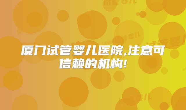厦门试管婴儿医院,注意可信赖的机构!