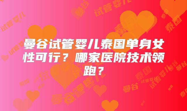 曼谷试管婴儿泰国单身女性可行？哪家医院技术领跑？