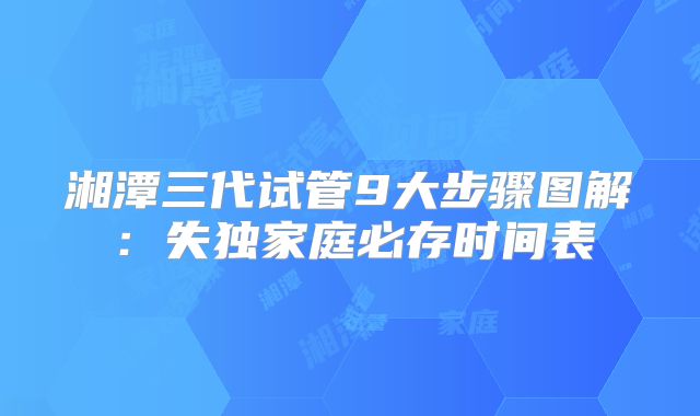 湘潭三代试管9大步骤图解:失独家庭必存时间表